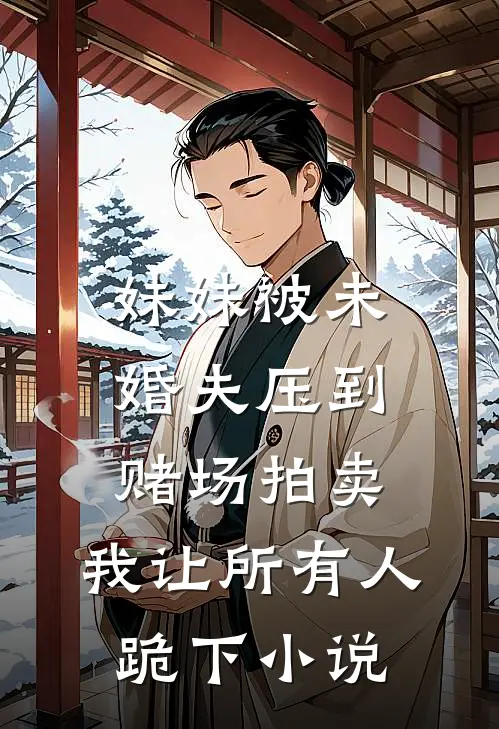妹妹被未婚夫压到赌场拍卖，我让所有人跪下小说