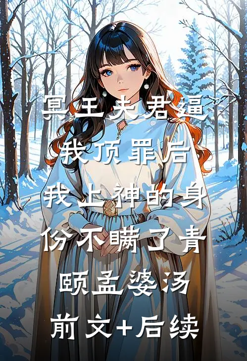 冥王夫君逼我顶罪后，我上神的身份不瞒了青颐孟婆汤:前文+后续