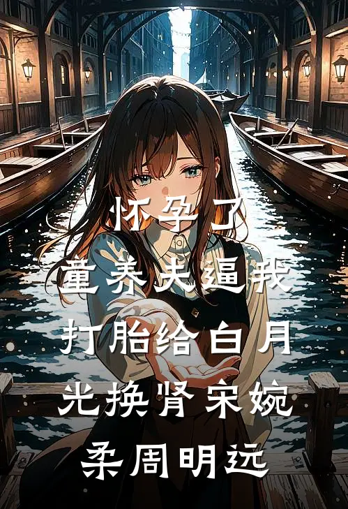 怀孕了，童养夫逼我打胎给白月光换肾宋婉柔周明远