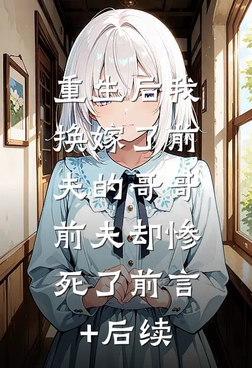 重生后我换嫁了前夫的哥哥，前夫却惨死了前言+后续