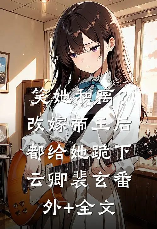 笑她和离？改嫁帝王后都给她跪下云卿裴玄:(番外)+(全文)