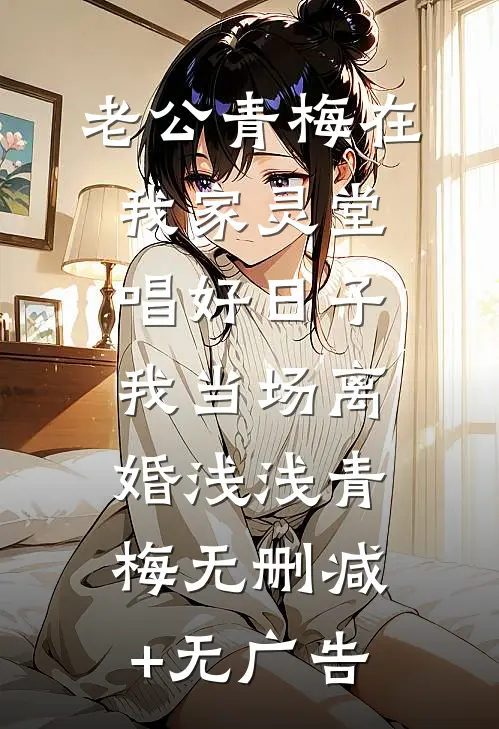 老公青梅在我家灵堂唱好日子，我当场离婚浅浅青梅无删减+无广告