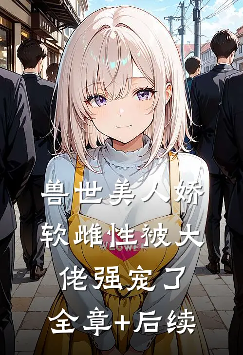 兽世美人娇软雌性被大佬强宠了:全章+后续