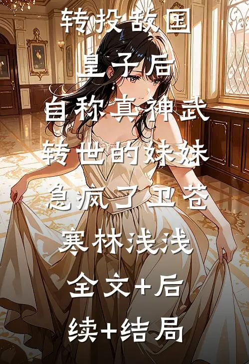 转投敌国皇子后，自称真神武转世的妹妹急疯了卫苍寒林浅浅全文+后续+结局