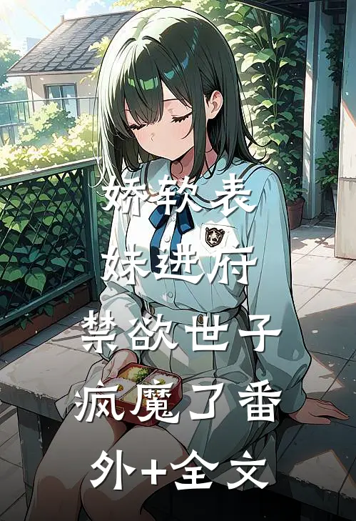 娇软表妹进府：禁欲世子疯魔了(番外)+(全文)