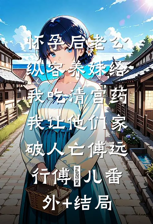 怀孕后老公纵容养妹给我吃清宫药，我让他们家破人亡傅远行傅玥儿(番外)+(结局)