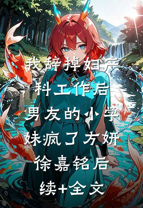 我辞掉妇产科工作后，男友的小学妹疯了方妍徐嘉铭后续+全文