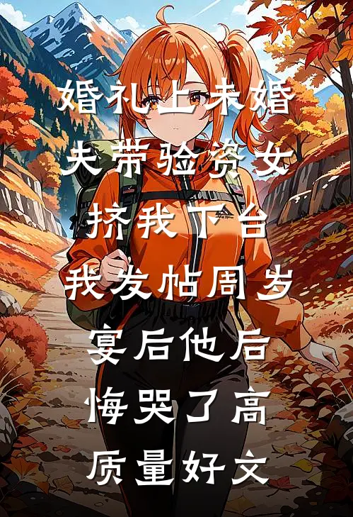 婚礼上未婚夫带验资女挤我下台，我发帖周岁宴后他后悔哭了高质量好文