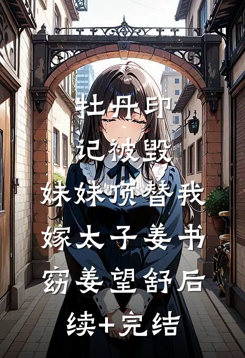 牡丹印记被毁，妹妹顶替我嫁太子姜书窈姜望舒后续+完结
