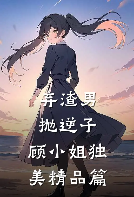弃渣男，抛逆子，顾小姐独美精品篇