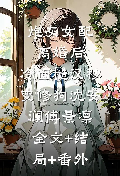 炮灰女配离婚后，冷面糙汉秒变修狗沈安澜傅景凛:全文+结局+番外