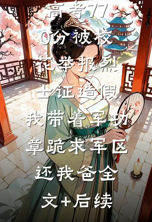 高考770分被校花举报烈士证造假，我带着军功章跪求军区还我爸全文+后续