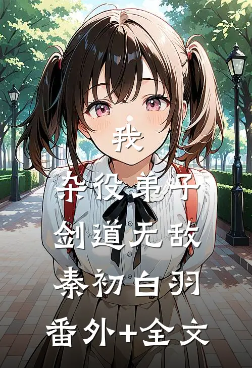 我，杂役弟子，剑道无敌秦初白羽:(番外)+(全文)