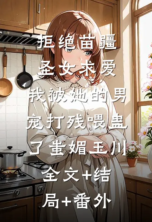 拒绝苗疆圣女求爱，我被她的男宠打残喂蛊了蚩媚玉川全文+结局+番外