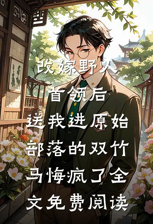 改嫁野人首领后，送我进原始部落的双竹马悔疯了全文免费阅读