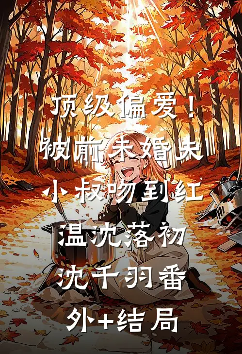 顶级偏爱！被前未婚夫小叔吻到红温沈落初沈千羽:(番外)+(结局)