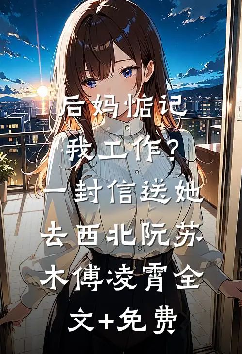 后妈惦记我工作？一封信送她去西北阮苏木傅凌霄全文+免费