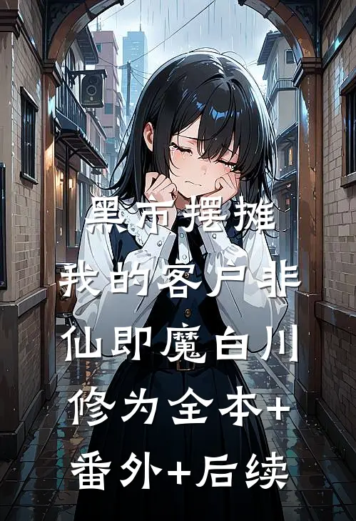 黑市摆摊：我的客户非仙即魔白川修为全本+番外+后续