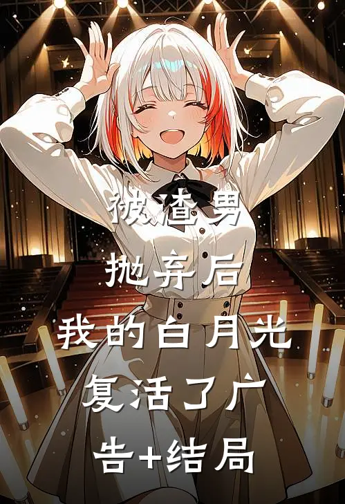 被渣男抛弃后，我的白月光复活了广告+结局