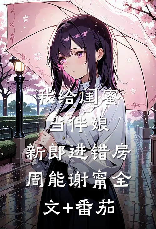我给闺蜜当伴娘，新郎进错房周能谢甯全文+番茄