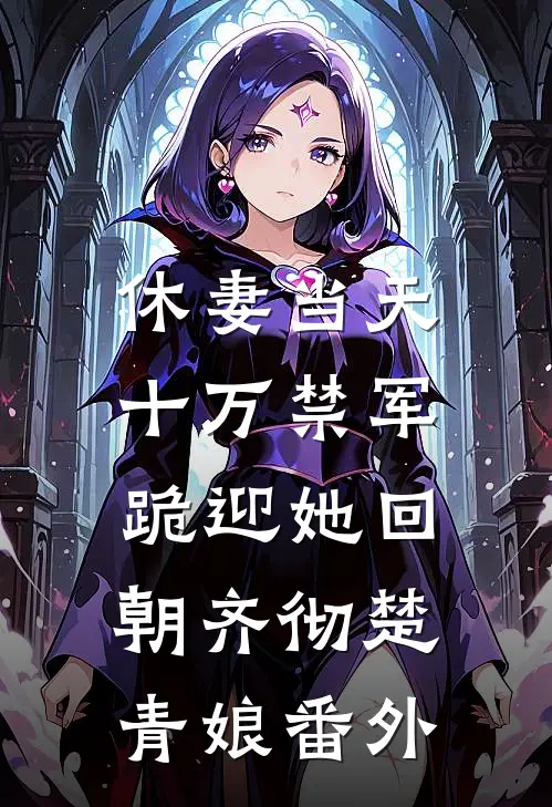 休妻当天，十万禁军跪迎她回朝齐彻楚青娘番外