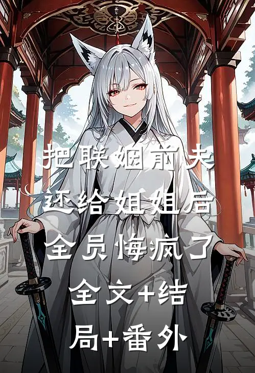 把联姻前夫还给姐姐后，全员悔疯了:全文+结局+番外