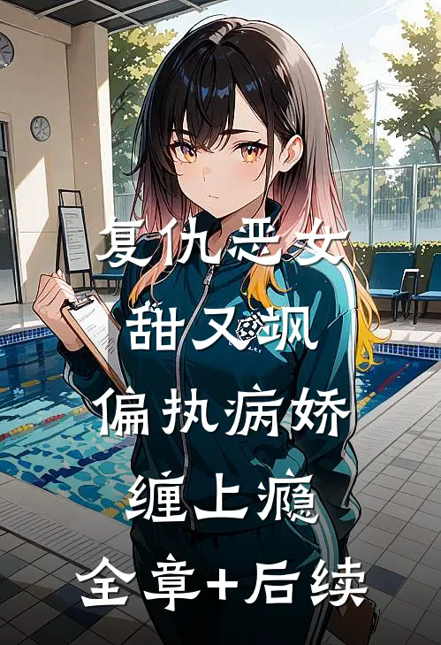复仇恶女甜又飒，偏执病娇缠上瘾:全章+后续