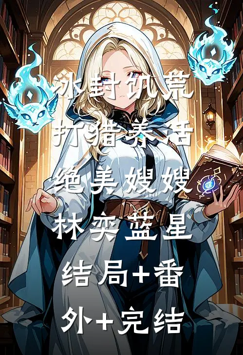冰封饥荒，打猎养活绝美嫂嫂林奕蓝星:结局+番外+完结