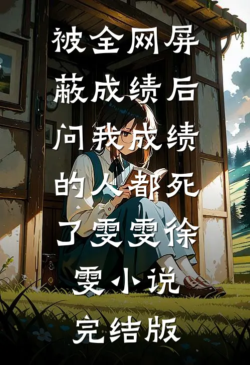 被全网屏蔽成绩后，问我成绩的人都死了雯雯徐雯小说完结版