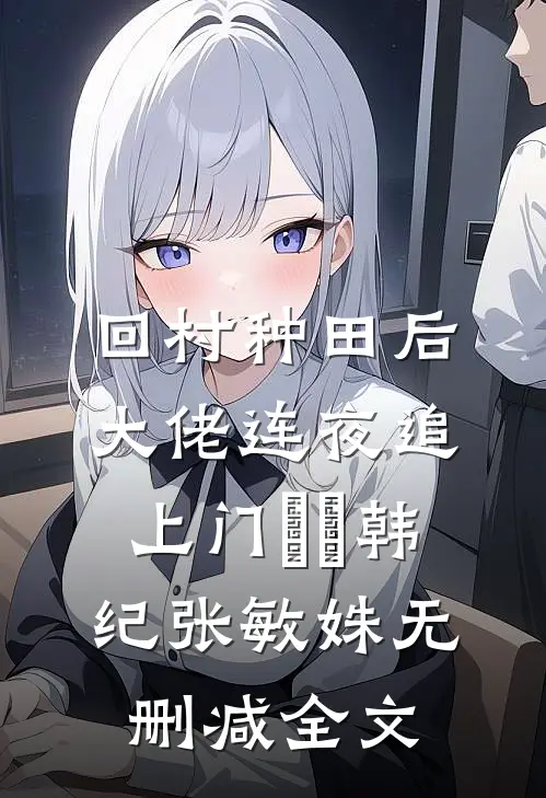 回村种田后，大佬连夜追上门​​韩纪张敏姝无删减全文
