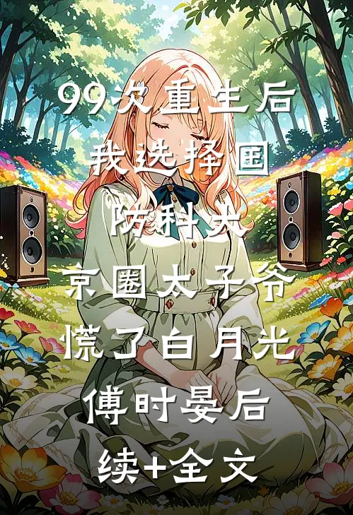 99次重生后，我选择国防科大，京圈太子爷慌了白月光傅时晏后续+全文
