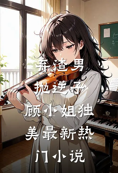 弃渣男，抛逆子，顾小姐独美最新热门小说