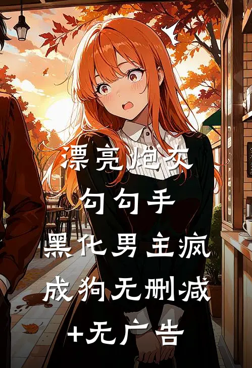 漂亮炮灰勾勾手，黑化男主疯成狗无删减+无广告