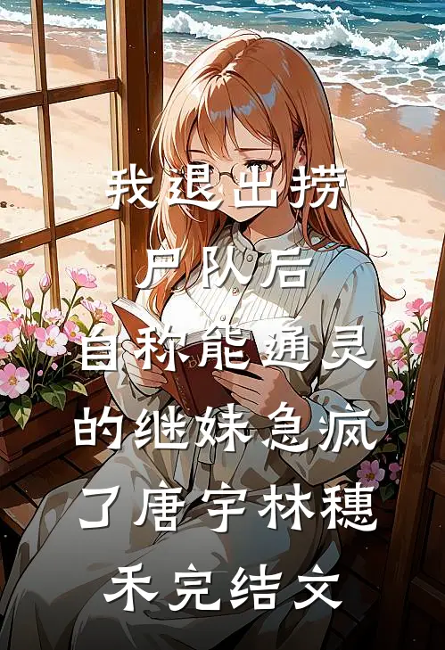 我退出捞尸队后，自称能通灵的继妹急疯了唐宇林穗禾完结文