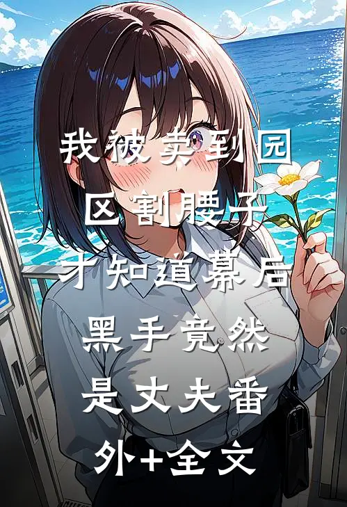 我被卖到园区割腰子，才知道幕后黑手竟然是丈夫(番外)+(全文)