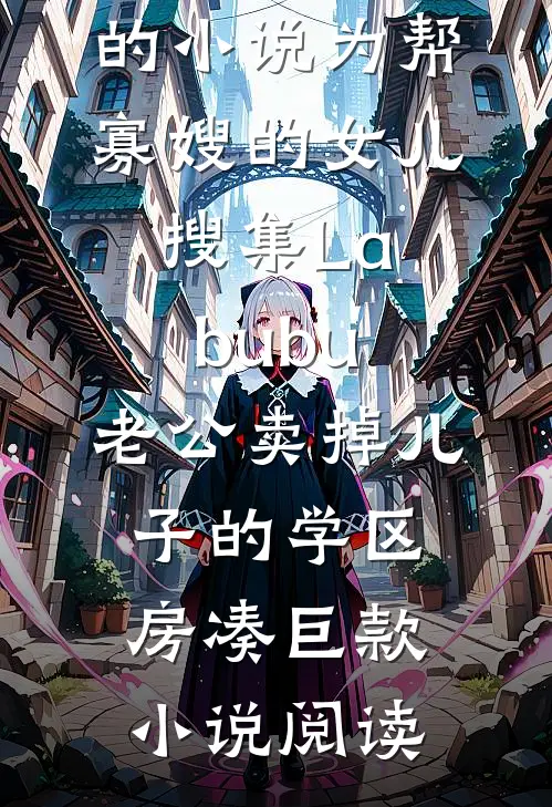 赵珊珊祁睿的小说为帮寡嫂的女儿搜集Labubu，老公卖掉儿子的学区房凑巨款小说阅读