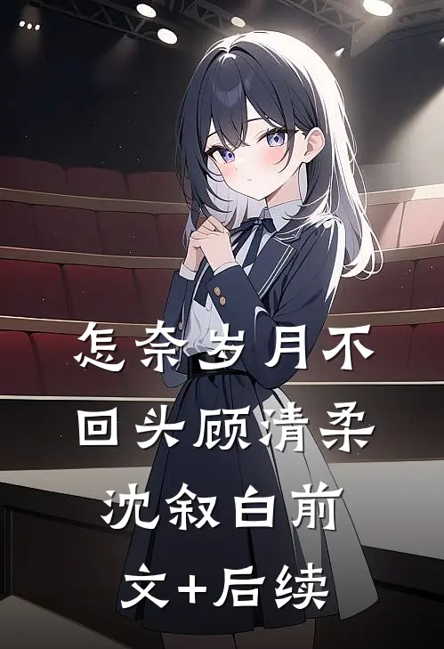 怎奈岁月不回头顾清柔沈叙白前文+后续