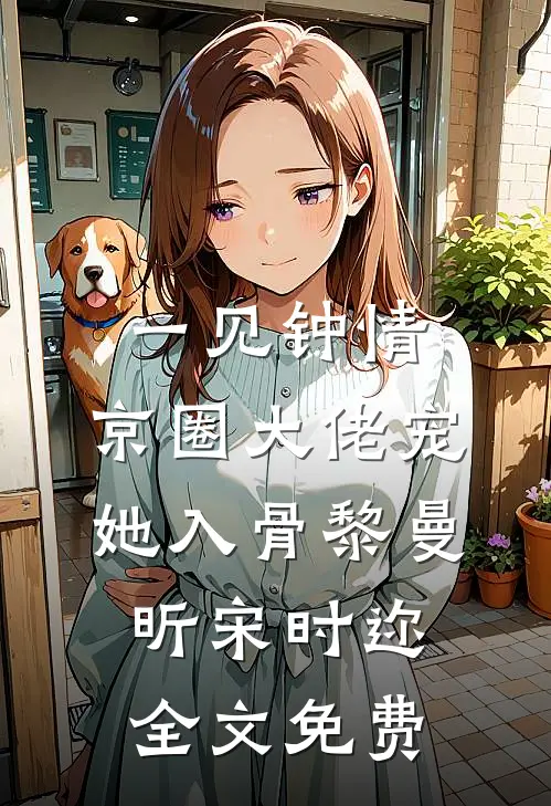 一见钟情，京圈大佬宠她入骨黎曼昕宋时迩全文免费