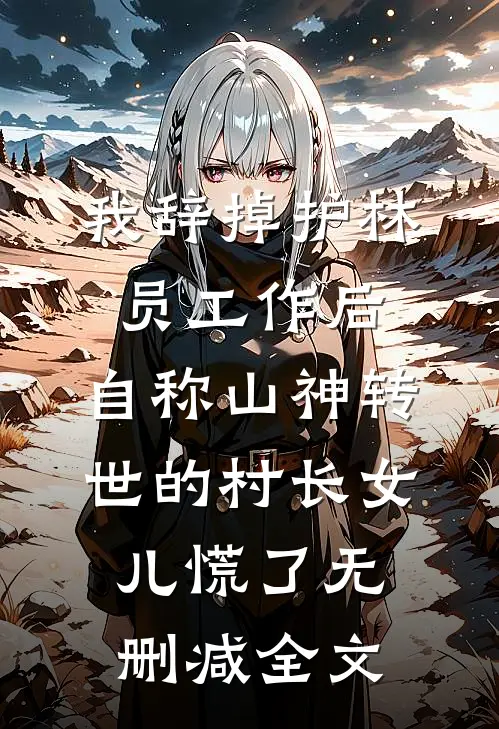我辞掉护林员工作后，自称山神转世的村长女儿慌了无删减全文