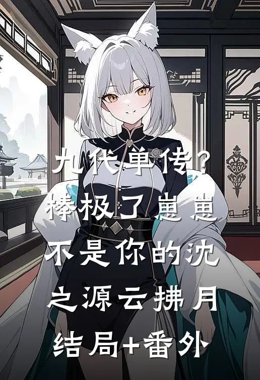 九代单传？棒极了，崽崽不是你的沈之源云拂月结局+番外