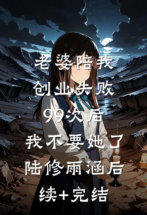 老婆陪我创业失败99次后，我不要她了陆修雨涵后续+完结