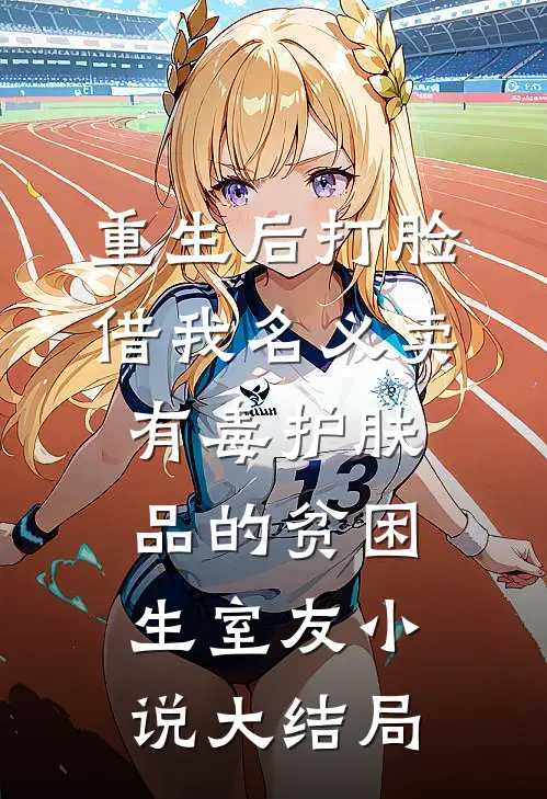 重生后打脸借我名义卖有毒护肤品的贫困生室友小说大结局