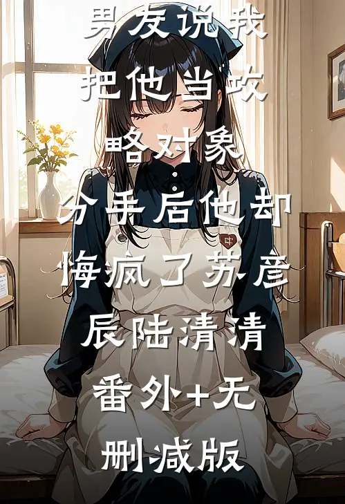 男友说我把他当攻略对象，分手后他却悔疯了苏彦辰陆清清:番外+无删减版