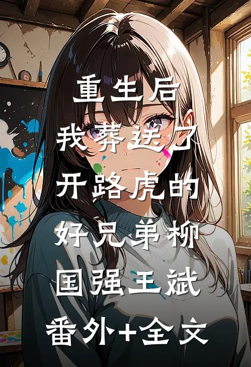 重生后，我葬送了开路虎的好兄弟柳国强王斌:(番外)+(全文)