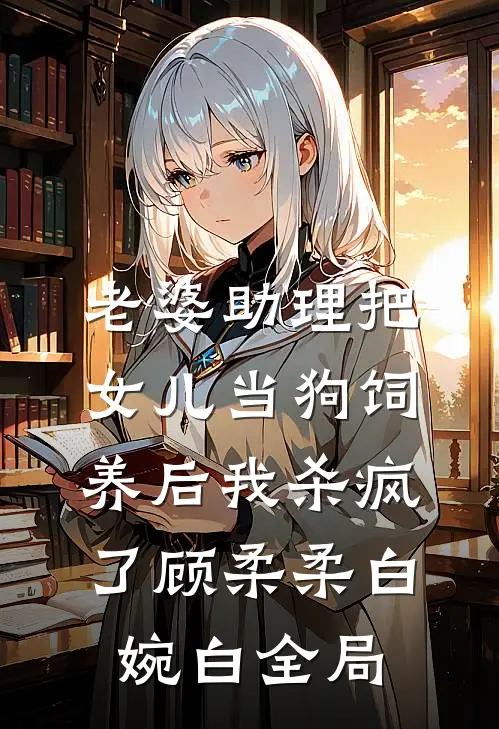 老婆助理把女儿当狗饲养后我杀疯了顾柔柔白婉白全局