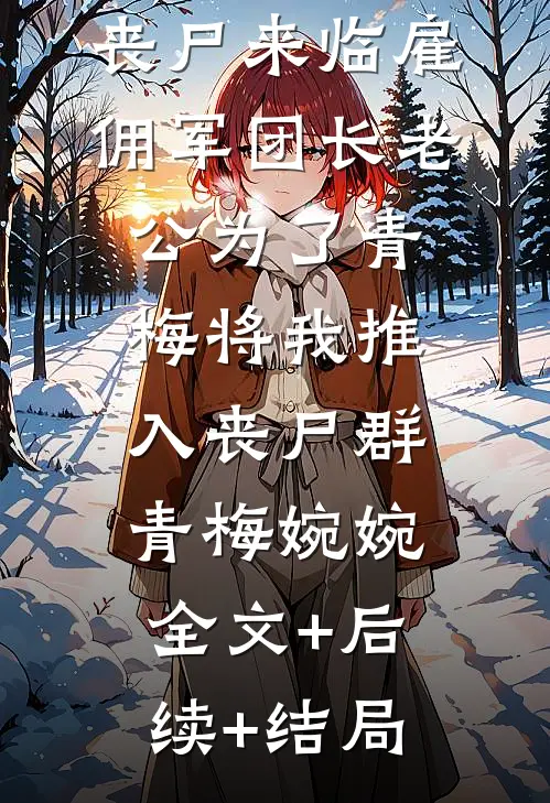 丧尸来临雇佣军团长老公为了青梅将我推入丧尸群青梅婉婉:全文+后续+结局