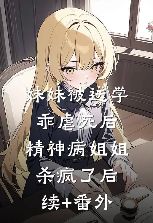 妹妹被送学乖虐死后，精神病姐姐杀疯了后续+番外