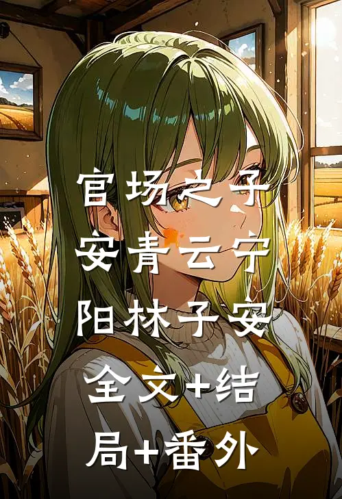 官场之子安青云宁阳林子安:全文+结局+番外