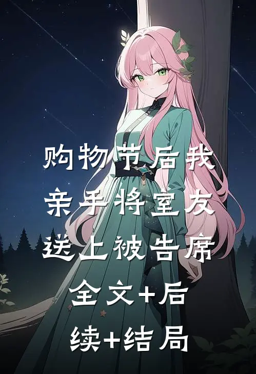 购物节后我亲手将室友送上被告席全文+后续+结局