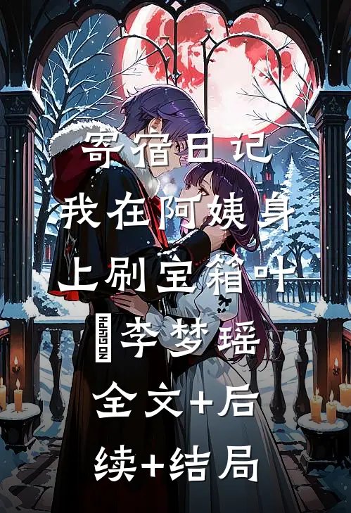 寄宿日记：我在阿姨身上刷宝箱叶潶李梦瑶:全文+后续+结局